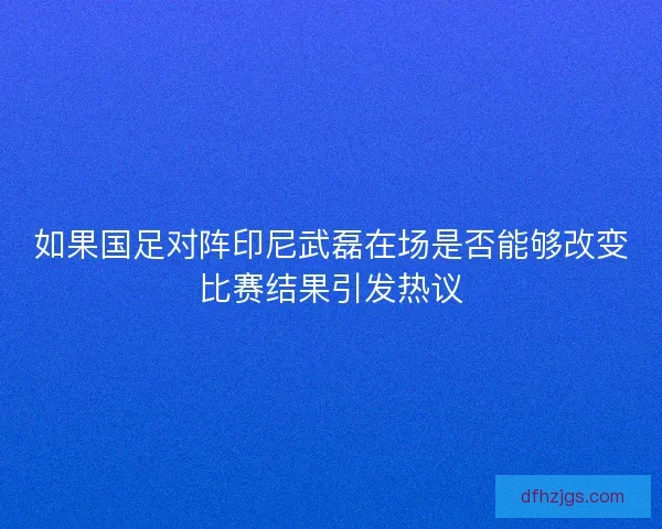 如果国足对阵印尼武磊在场是否能够改变比赛结果引发热议