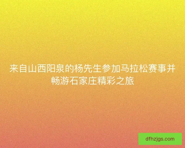 来自山西阳泉的杨先生参加马拉松赛事并畅游石家庄精彩之旅