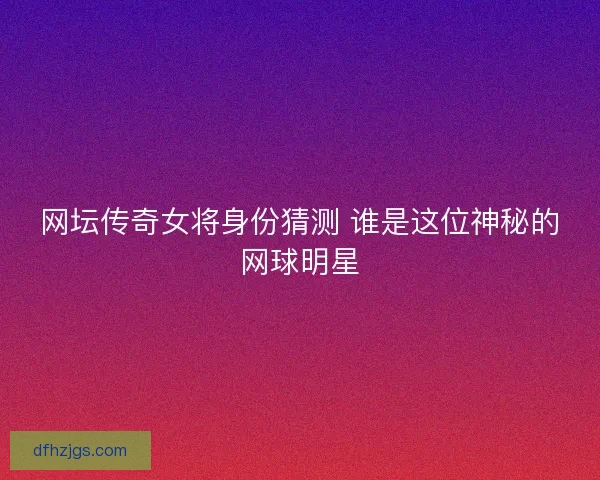 网坛传奇女将身份猜测 谁是这位神秘的网球明星