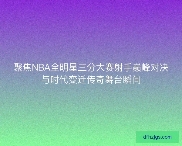 聚焦NBA全明星三分大赛射手巅峰对决与时代变迁传奇舞台瞬间 聚焦NBA全明星三分大赛射手巅峰对决与时代变迁传奇舞台瞬间