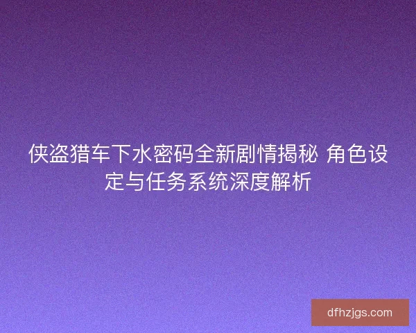 侠盗猎车下水密码全新剧情揭秘 角色设定与任务系统深度解析 侠盗猎车下水密码全新剧情揭秘 角色设定与任务系统深度解析