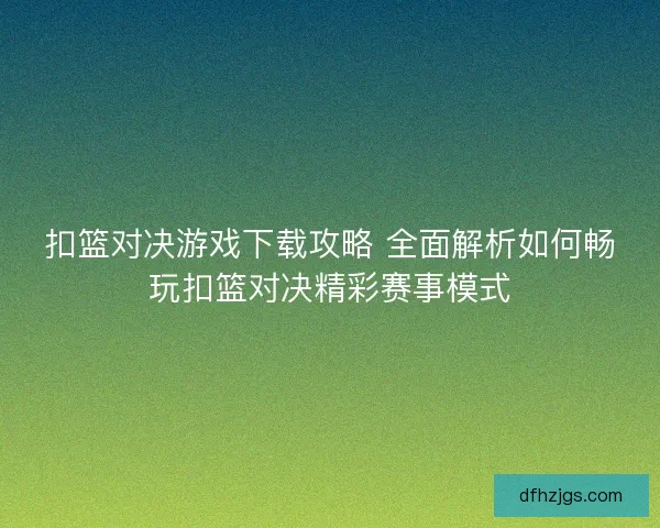 扣篮对决游戏下载攻略 全面解析如何畅玩扣篮对决精彩赛事模式