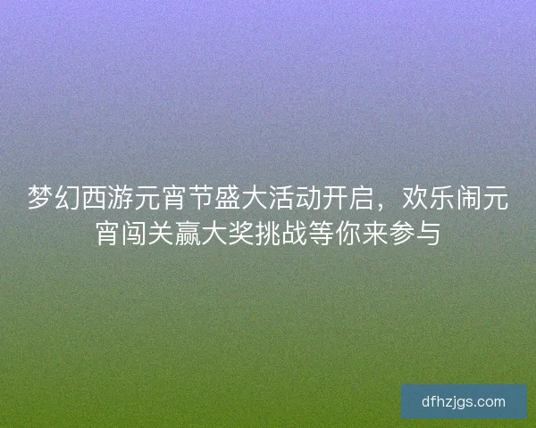 梦幻西游元宵节盛大活动开启,欢乐闹元宵闯关赢大奖挑战等你来参与 梦幻西游元宵节盛大活动开启,欢乐闹元宵闯关赢大奖挑战等你来参与