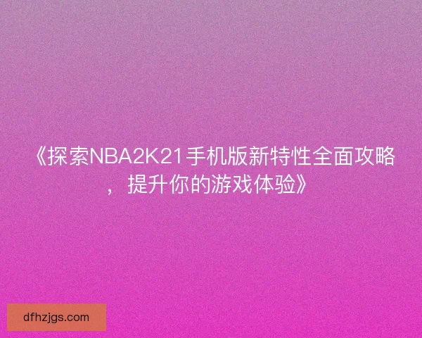 《探索NBA2K21手机版新特性全面攻略，提升你的游戏体验》