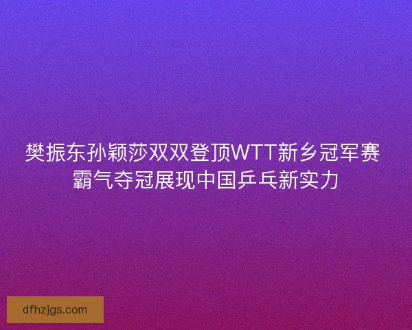 樊振东孙颖莎双双登顶WTT新乡冠军赛 霸气夺冠展现中国乒乓新实力 樊振东孙颖莎双双登顶WTT新乡冠军赛 霸气夺冠展现中国乒乓新实力