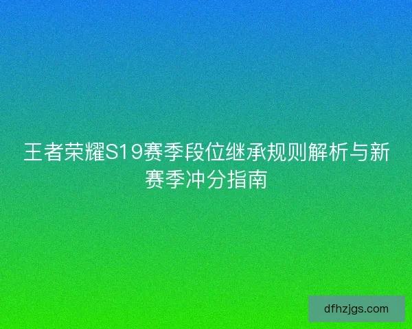 王者荣耀S19赛季段位继承规则解析与新赛季冲分指南 王者荣耀S19赛季段位继承规则解析与新赛季冲分指南