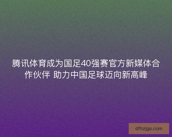 腾讯体育成为国足40强赛官方新媒体合作伙伴 助力中国足球迈向新高峰