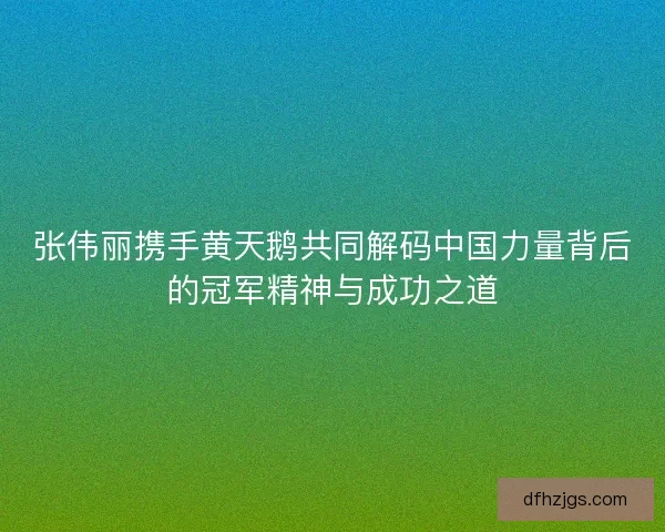张伟丽携手黄天鹅共同解码中国力量背后的冠军精神与成功之道