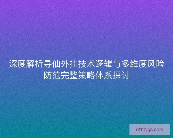 深度解析寻仙外挂技术逻辑与多维度风险防范完整策略体系探讨