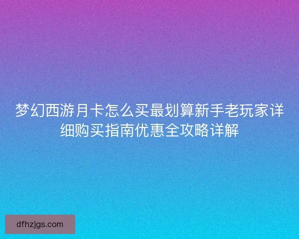 梦幻西游月卡怎么买最划算新手老玩家详细购买指南优惠全攻略详解 梦幻西游月卡怎么买最划算新手老玩家详细购买指南优惠全攻略详解
