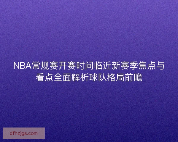 NBA常规赛开赛时间临近新赛季焦点与看点全面解析球队格局前瞻 NBA常规赛开赛时间临近新赛季焦点与看点全面解析球队格局前瞻