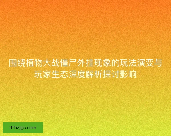 围绕植物大战僵尸外挂现象的玩法演变与玩家生态深度解析探讨影响