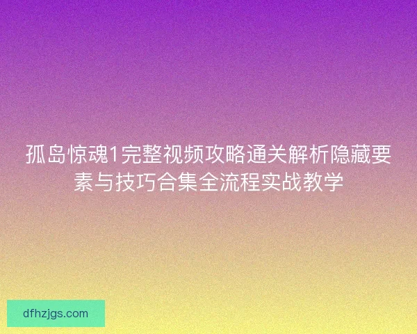 孤岛惊魂1完整视频攻略通关解析隐藏要素与技巧合集全流程实战教学