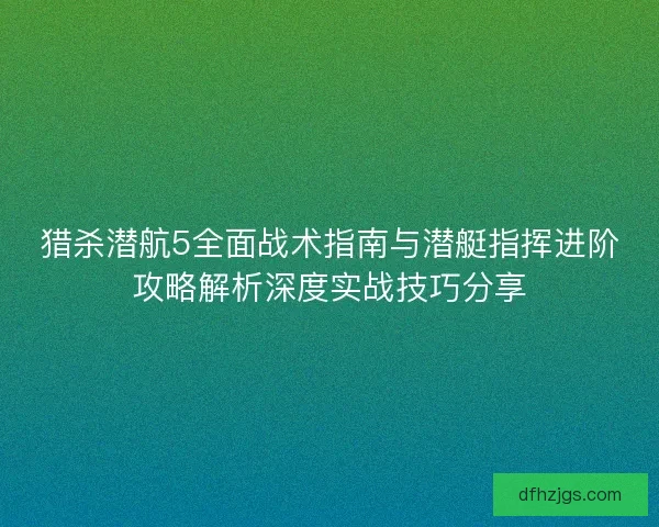 猎杀潜航5全面战术指南与潜艇指挥进阶攻略解析深度实战技巧分享 猎杀潜航5全面战术指南与潜艇指挥进阶攻略解析深度实战技巧分享