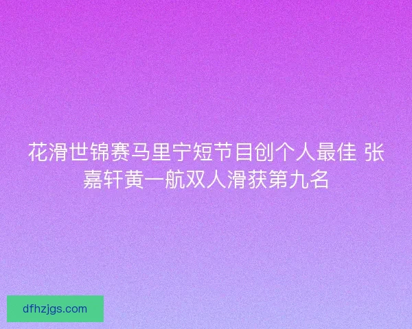 花滑世锦赛马里宁短节目创个人最佳 张嘉轩黄一航双人滑获第九名