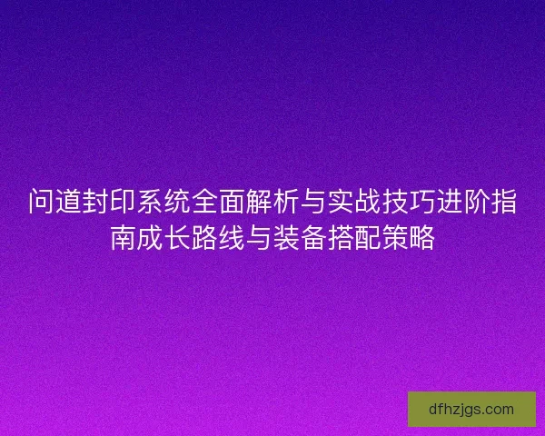 问道封印系统全面解析与实战技巧进阶指南成长路线与装备搭配策略 问道封印系统全面解析与实战技巧进阶指南成长路线与装备搭配策略