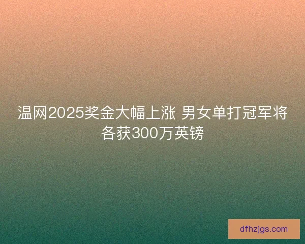 温网2025奖金大幅上涨 男女单打冠军将各获300万英镑 温网2025奖金大幅上涨 男女单打冠军将各获300万英镑