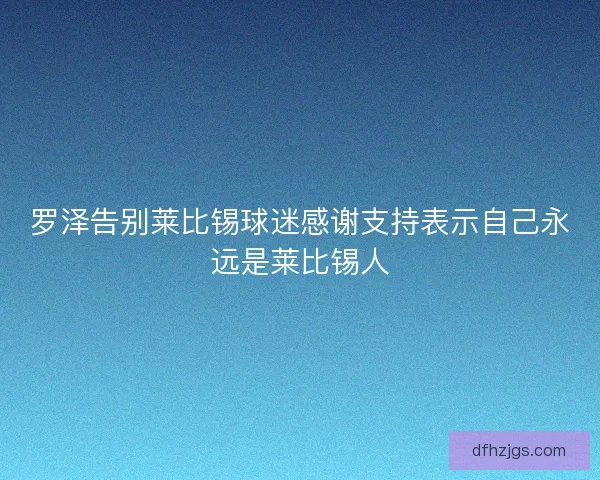 罗泽告别莱比锡球迷感谢支持表示自己永远是莱比锡人