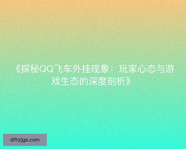 《探秘QQ飞车外挂现象:玩家心态与游戏生态的深度剖析》 《探秘QQ飞车外挂现象:玩家心态与游戏生态的深度剖析》