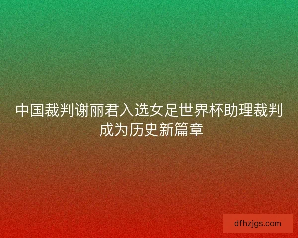 中国裁判谢丽君入选女足世界杯助理裁判 成为历史新篇章 中国裁判谢丽君入选女足世界杯助理裁判 成为历史新篇章