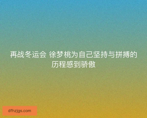 再战冬运会 徐梦桃为自己坚持与拼搏的历程感到骄傲 再战冬运会 徐梦桃为自己坚持与拼搏的历程感到骄傲