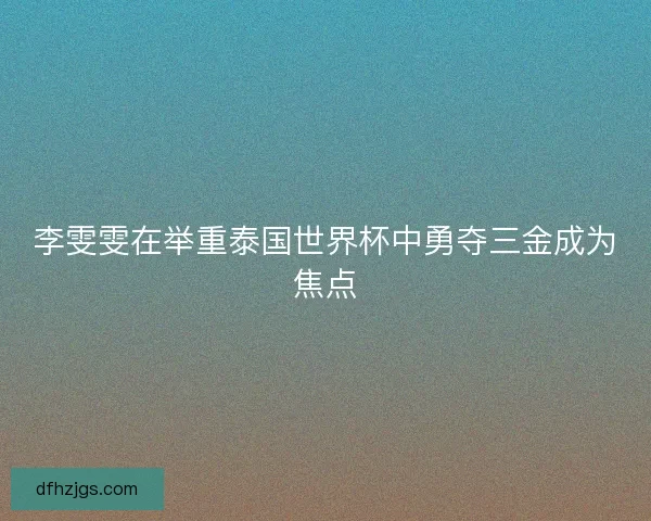 李雯雯在举重泰国世界杯中勇夺三金成为焦点 李雯雯在举重泰国世界杯中勇夺三金成为焦点