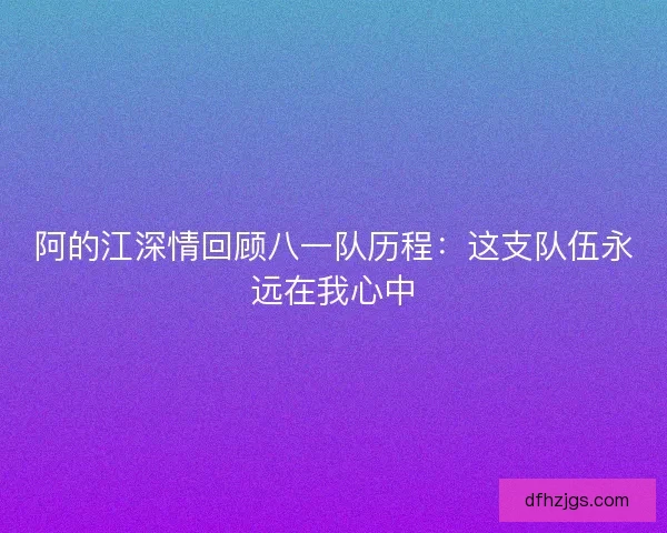 阿的江深情回顾八一队历程：这支队伍永远在我心中