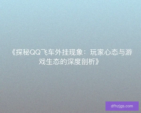 《探秘QQ飞车外挂现象：玩家心态与游戏生态的深度剖析》