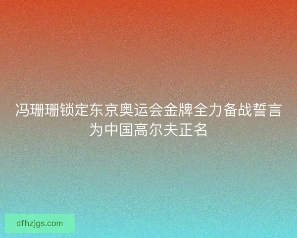 冯珊珊锁定东京奥运会金牌全力备战誓言为中国高尔夫正名