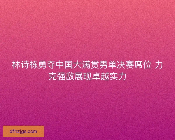 林诗栋勇夺中国大满贯男单决赛席位 力克强敌展现卓越实力