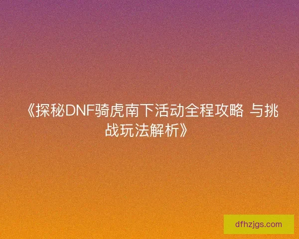 《探秘DNF骑虎南下活动全程攻略 与挑战玩法解析》 《探秘DNF骑虎南下活动全程攻略 与挑战玩法解析》