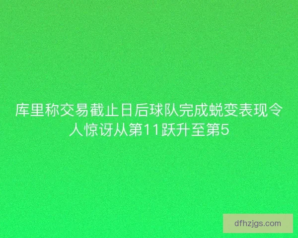 库里称交易截止日后球队完成蜕变表现令人惊讶从第11跃升至第5 库里称交易截止日后球队完成蜕变表现令人惊讶从第11跃升至第5
