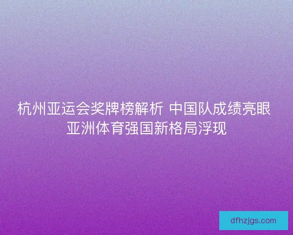 杭州亚运会奖牌榜解析 中国队成绩亮眼 亚洲体育强国新格局浮现
