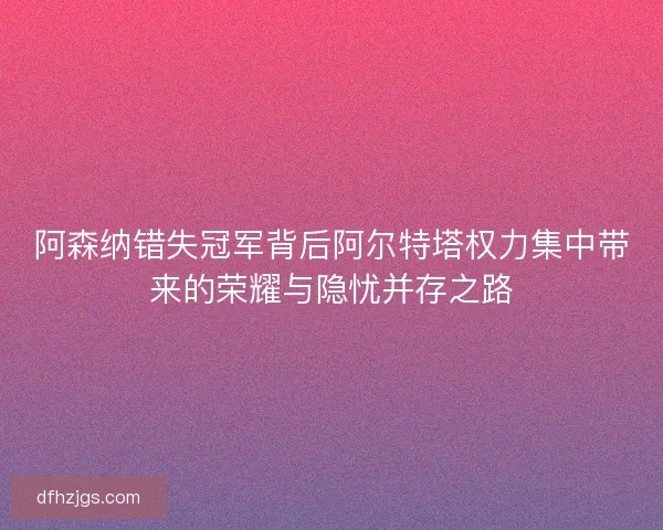 阿森纳错失冠军背后阿尔特塔权力集中带来的荣耀与隐忧并存之路 阿森纳错失冠军背后阿尔特塔权力集中带来的荣耀与隐忧并存之路