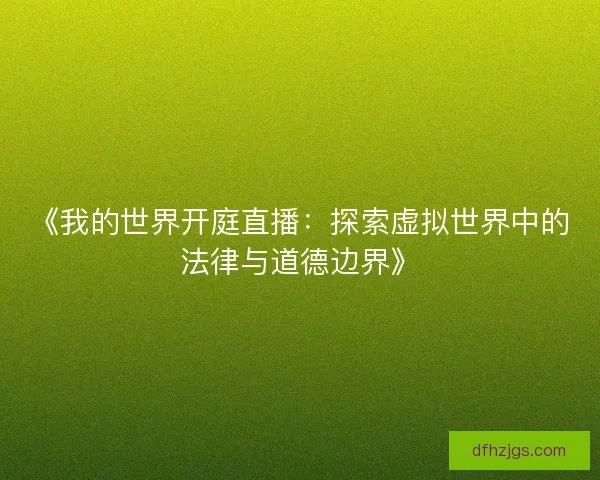 《我的世界开庭直播:探索虚拟世界中的法律与道德边界》 《我的世界开庭直播:探索虚拟世界中的法律与道德边界》