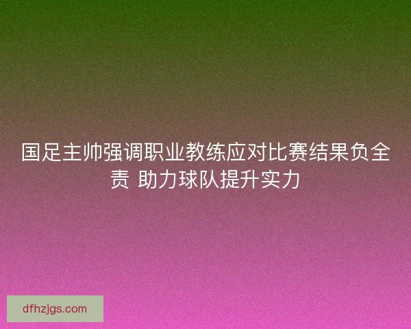 国足主帅强调职业教练应对比赛结果负全责 助力球队提升实力 国足主帅强调职业教练应对比赛结果负全责 助力球队提升实力