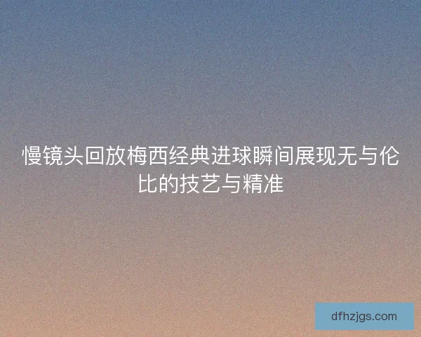 慢镜头回放梅西经典进球瞬间展现无与伦比的技艺与精准
