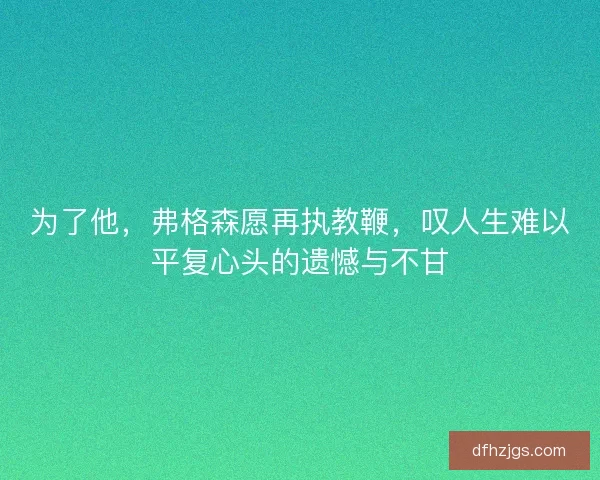 为了他,弗格森愿再执教鞭,叹人生难以平复心头的遗憾与不甘 为了他,弗格森愿再执教鞭,叹人生难以平复心头的遗憾与不甘