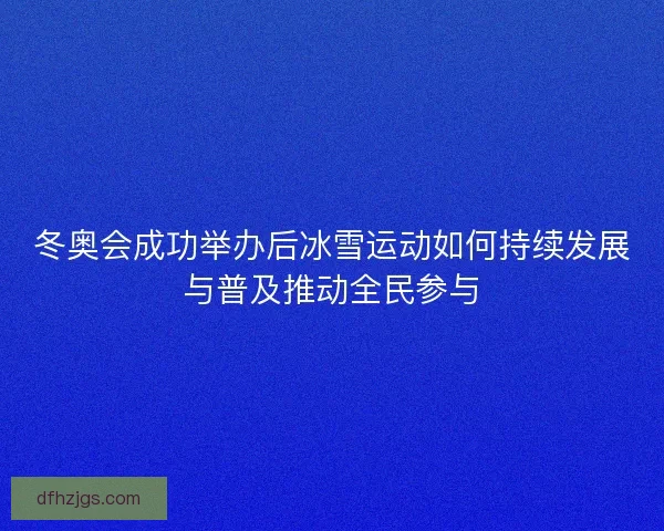 冬奥会成功举办后冰雪运动如何持续发展与普及推动全民参与