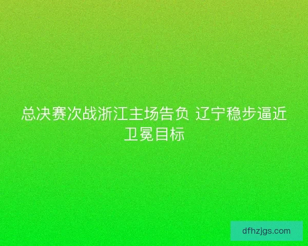总决赛次战浙江主场告负 辽宁稳步逼近卫冕目标 总决赛次战浙江主场告负 辽宁稳步逼近卫冕目标
